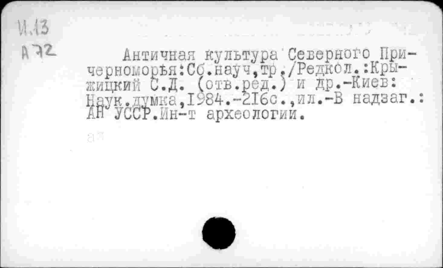 ﻿Античная культура Северного При че р ном орья:Сб.н ау ч,тр./РедкО л.:Кры-жицкий С.Д. (отв.ред.) и др.-Киев: Наук.думка,1984.-216с.,Ил.-В надзаг АН УССР.Ин-т археологии.